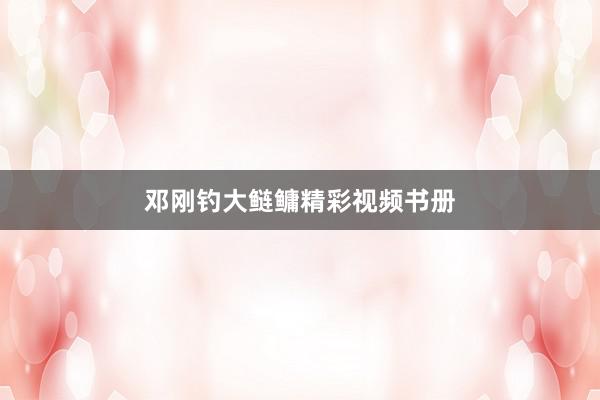 邓刚钓大鲢鳙精彩视频书册