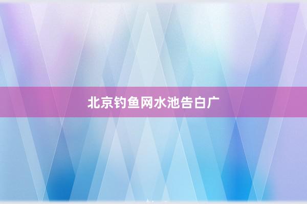 北京钓鱼网水池告白广