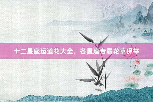 十二星座运道花大全，各星座专属花草保举