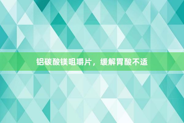 铝碳酸镁咀嚼片，缓解胃酸不适