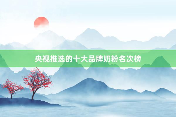 央视推选的十大品牌奶粉名次榜