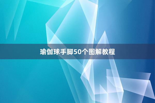 瑜伽球手脚50个图解教程